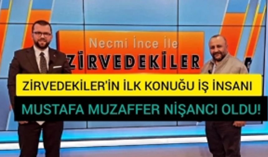 ZİRVEDEKİLER'İN KONUĞU İŞ İNSANI MUSTAFA MUZAFFER NİŞANCI OLDU!